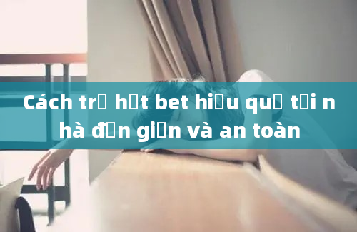 Cách trị hạt bet hiệu quả tại nhà đơn giản và an toàn