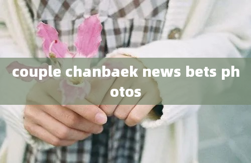 couple chanbaek news bets photos