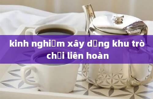 kinh nghiệm xây dựng khu trò chơi liên hoàn