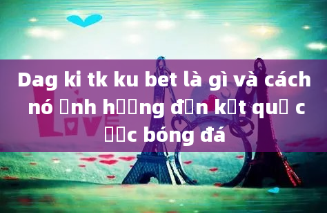 Dag ki tk ku bet là gì và cách nó ảnh hưởng đến kết quả cược bóng đá