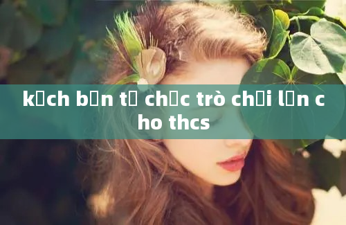 kịch bản tổ chức trò chơi lớn cho thcs