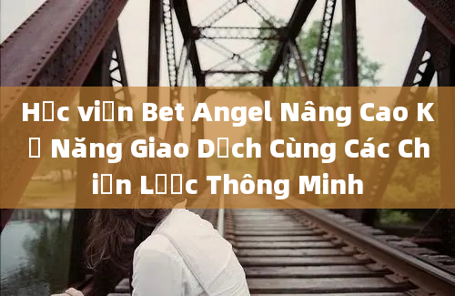 Học viện Bet Angel Nâng Cao Kỹ Năng Giao Dịch Cùng Các Chiến Lược Thông Minh