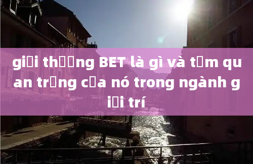 giải thưởng BET là gì và tầm quan trọng của nó trong ngành giải trí