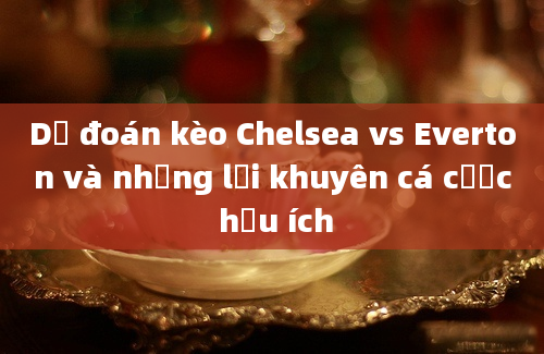 Dự đoán kèo Chelsea vs Everton và những lời khuyên cá cược hữu ích