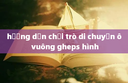 hướng dẫn chơi trò di chuyển ô vuông gheps hình