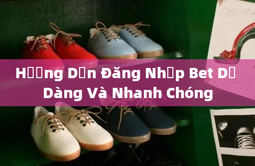 Hướng Dẫn Đăng Nhập Bet Dễ Dàng Và Nhanh Chóng