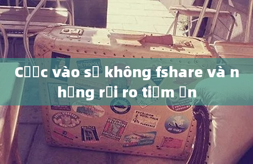 Cược vào số không fshare và những rủi ro tiềm ẩn