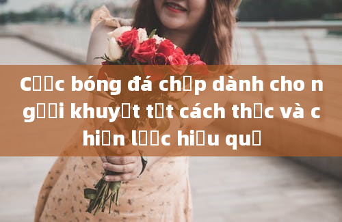 Cược bóng đá chấp dành cho người khuyết tật cách thức và chiến lược hiệu quả