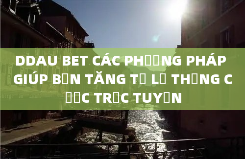 DDAU BET CÁC PHƯƠNG PHÁP GIÚP BẠN TĂNG TỶ LỆ THẮNG CƯỢC TRỰC TUYẾN