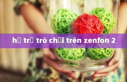 hỗ trợ trò chơi trên zenfon 2