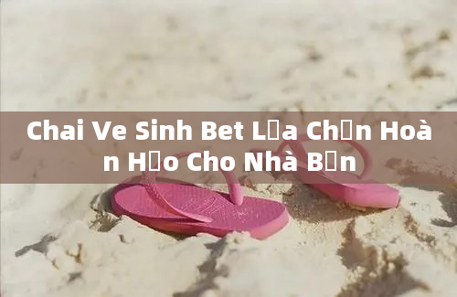 Chai Ve Sinh Bet Lựa Chọn Hoàn Hảo Cho Nhà Bạn