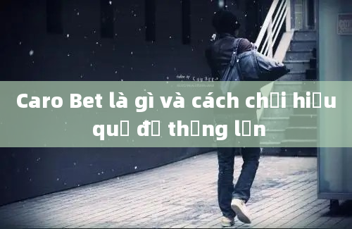 Caro Bet là gì và cách chơi hiệu quả để thắng lớn