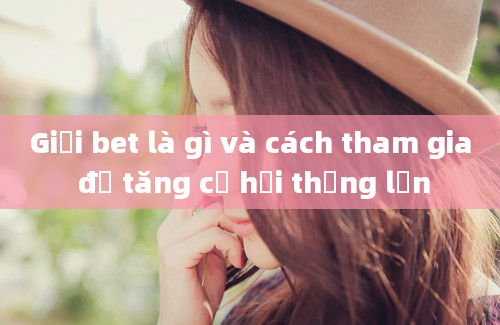 Giải bet là gì và cách tham gia để tăng cơ hội thắng lớn