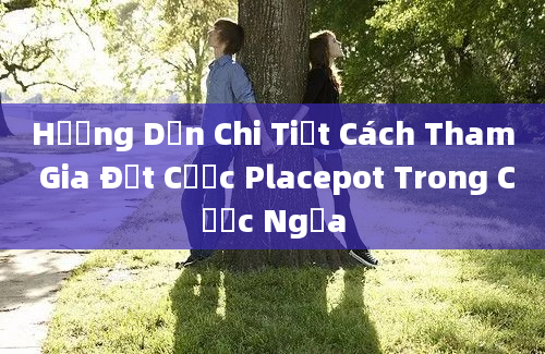 Hướng Dẫn Chi Tiết Cách Tham Gia Đặt Cược Placepot Trong Cược Ngựa