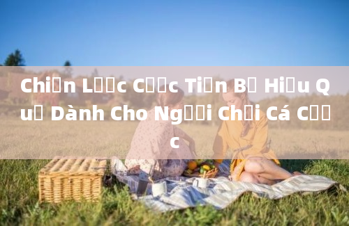 Chiến Lược Cược Tiến Bộ Hiệu Quả Dành Cho Người Chơi Cá Cược