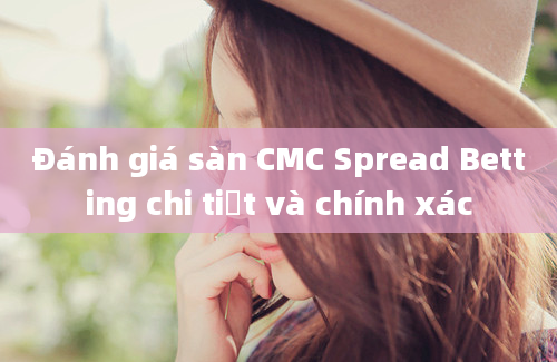 Đánh giá sàn CMC Spread Betting chi tiết và chính xác