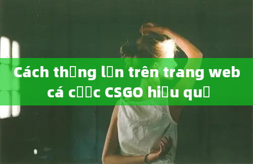 Cách thắng lớn trên trang web cá cược CSGO hiệu quả