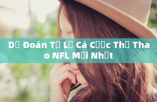 Dự Đoán Tỷ Lệ Cá Cược Thể Thao NFL Mới Nhất