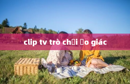 clip tv trò chơi ảo giác