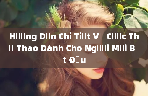 Hướng Dẫn Chi Tiết Về Cược Thể Thao Dành Cho Người Mới Bắt Đầu