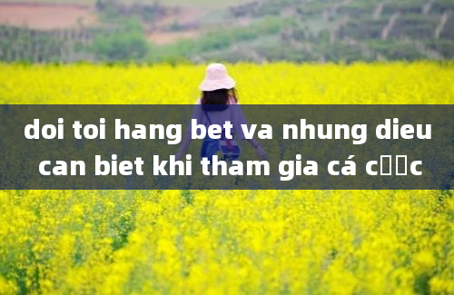 doi toi hang bet va nhung dieu can biet khi tham gia cá cược