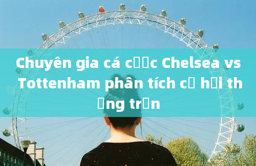 Chuyên gia cá cược Chelsea vs Tottenham phân tích cơ hội thắng trận