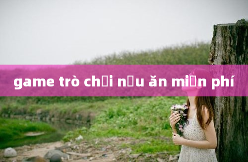 game trò chơi nấu ăn miễn phí