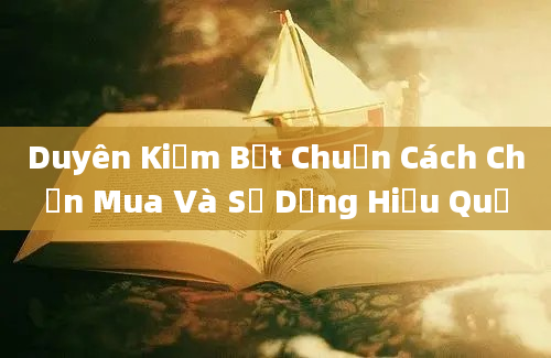 Duyên Kiếm Bệt Chuẩn Cách Chọn Mua Và Sử Dụng Hiệu Quả