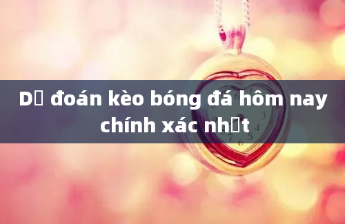 Dự đoán kèo bóng đá hôm nay chính xác nhất