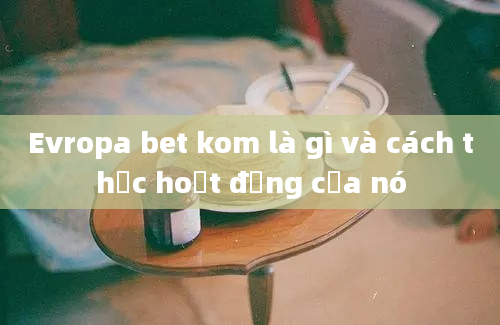 Evropa bet kom là gì và cách thức hoạt động của nó