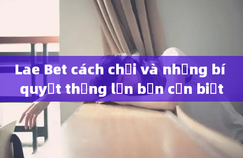 Lae Bet cách chơi và những bí quyết thắng lớn bạn cần biết