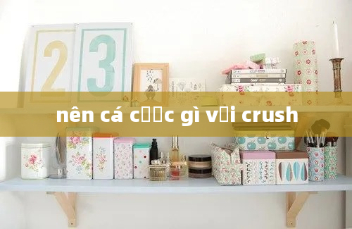 nên cá cược gì với crush