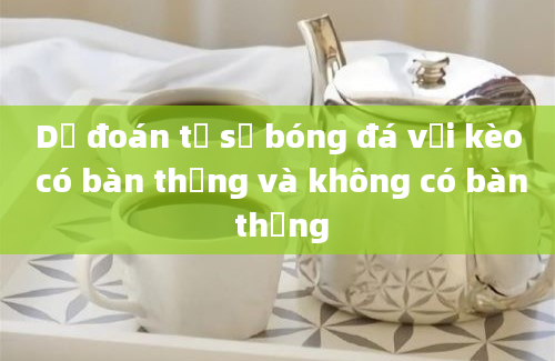 Dự đoán tỷ số bóng đá với kèo có bàn thắng và không có bàn thắng