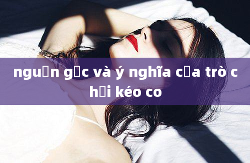 nguồn gốc và ý nghĩa của trò chơi kéo co