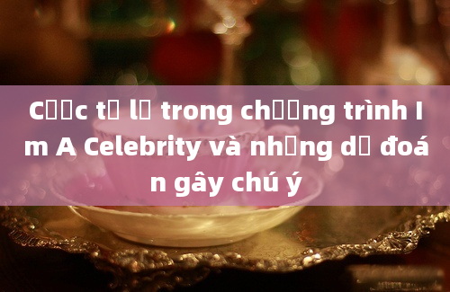 Cược tỉ lệ trong chương trình Im A Celebrity và những dự đoán gây chú ý