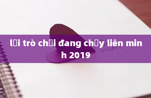 lỗi trò chơi đang chạy liên minh 2019