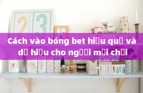 Cách vào bóng bet hiệu quả và dễ hiểu cho người mới chơi