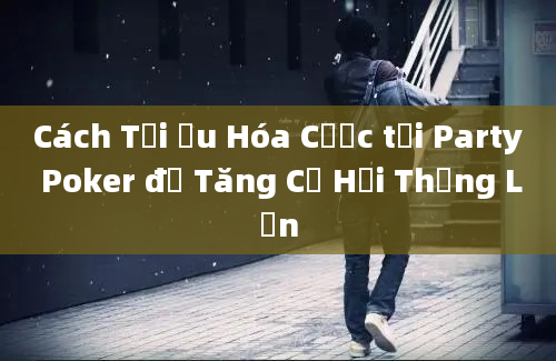 Cách Tối Ưu Hóa Cược tại Party Poker để Tăng Cơ Hội Thắng Lớn