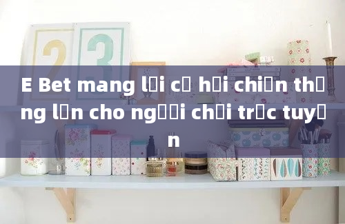 E Bet mang lại cơ hội chiến thắng lớn cho người chơi trực tuyến