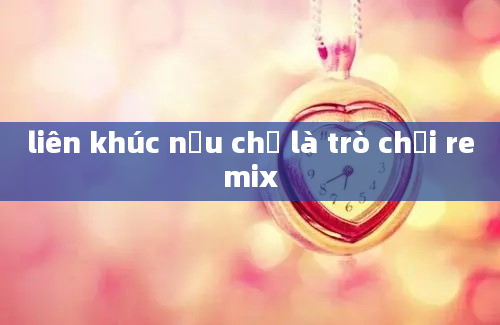 liên khúc nếu chỉ là trò chơi remix