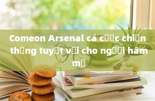 Comeon Arsenal cá cược chiến thắng tuyệt vời cho người hâm mộ