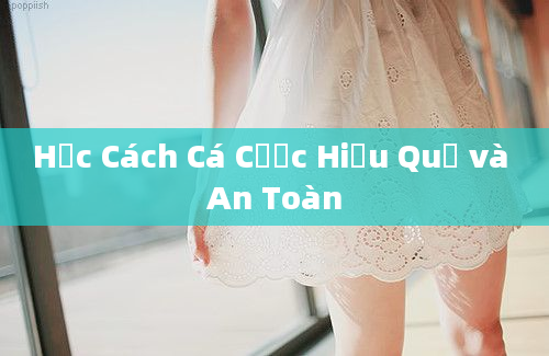 Học Cách Cá Cược Hiệu Quả và An Toàn