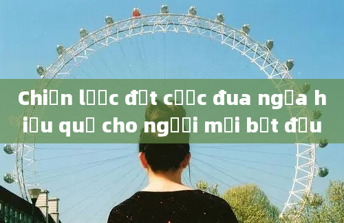 Chiến lược đặt cược đua ngựa hiệu quả cho người mới bắt đầu