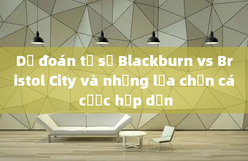 Dự đoán tỷ số Blackburn vs Bristol City và những lựa chọn cá cược hấp dẫn