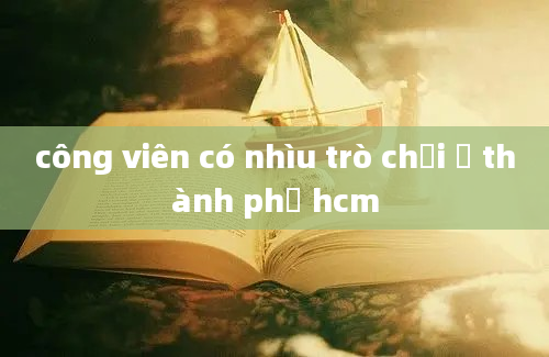 công viên có nhìu trò chơi ở thành phố hcm