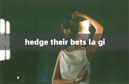 hedge their bets la gi