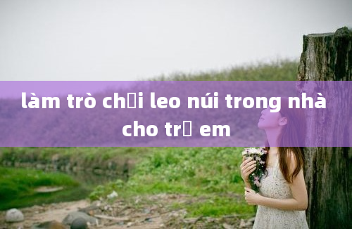 làm trò chơi leo núi trong nhà cho trẻ em