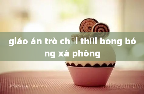 giáo án trò chơi thổi bong bóng xà phòng