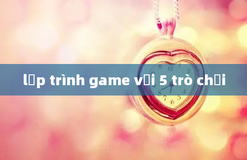 lập trình game với 5 trò chơi