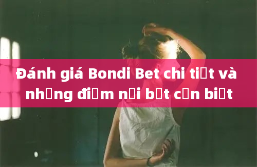 Đánh giá Bondi Bet chi tiết và những điểm nổi bật cần biết